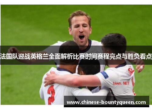法国队迎战英格兰全面解析比赛时间赛程亮点与胜负看点 法国队迎战英格兰全面解析比赛时间赛程亮点与胜负看点