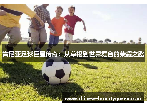 肯尼亚足球巨星传奇：从草根到世界舞台的荣耀之路