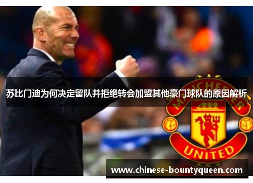 苏比门迪为何决定留队并拒绝转会加盟其他豪门球队的原因解析 苏比门迪为何决定留队并拒绝转会加盟其他豪门球队的原因解析