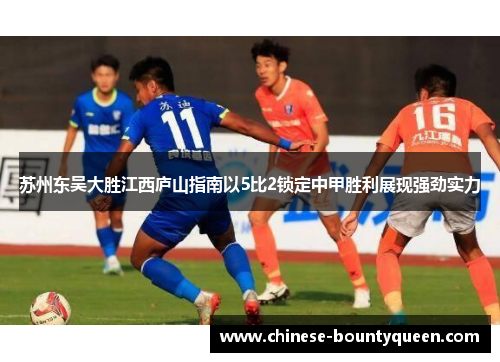 苏州东吴大胜江西庐山指南以5比2锁定中甲胜利展现强劲实力