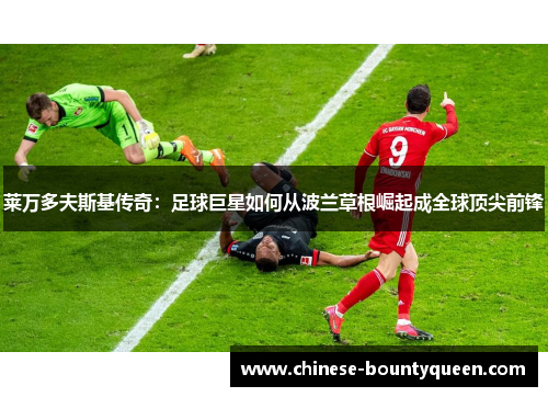 莱万多夫斯基传奇：足球巨星如何从波兰草根崛起成全球顶尖前锋