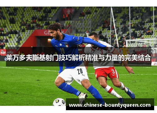 莱万多夫斯基射门技巧解析精准与力量的完美结合