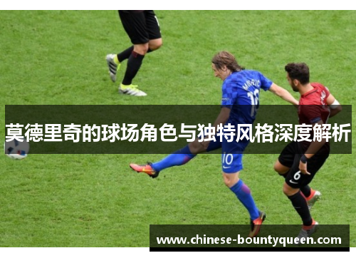 莫德里奇的球场角色与独特风格深度解析
