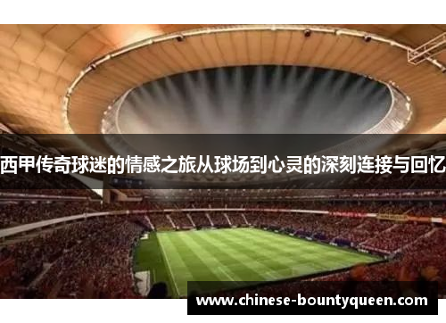 西甲传奇球迷的情感之旅从球场到心灵的深刻连接与回忆 西甲传奇球迷的情感之旅从球场到心灵的深刻连接与回忆
