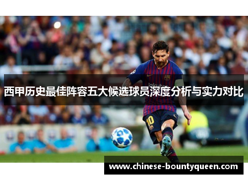 西甲历史最佳阵容五大候选球员深度分析与实力对比 西甲历史最佳阵容五大候选球员深度分析与实力对比
