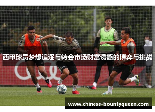 西甲球员梦想追逐与转会市场财富诱惑的博弈与挑战 西甲球员梦想追逐与转会市场财富诱惑的博弈与挑战
