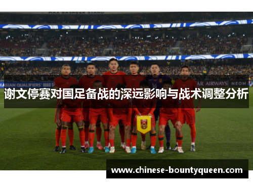 谢文停赛对国足备战的深远影响与战术调整分析