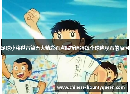 足球小将世青篇五大精彩看点解析值得每个球迷观看的原因 足球小将世青篇五大精彩看点解析值得每个球迷观看的原因
