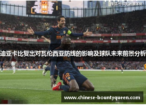 迪亚卡比复出对瓦伦西亚防线的影响及球队未来前景分析 迪亚卡比复出对瓦伦西亚防线的影响及球队未来前景分析