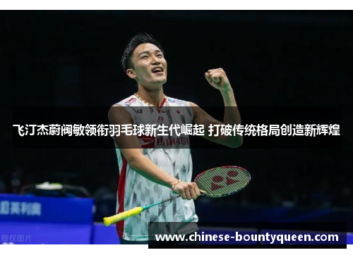 飞汀杰蔚阀敏领衔羽毛球新生代崛起 打破传统格局创造新辉煌