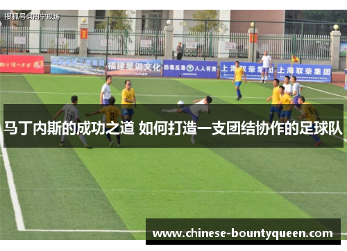 马丁内斯的成功之道 如何打造一支团结协作的足球队