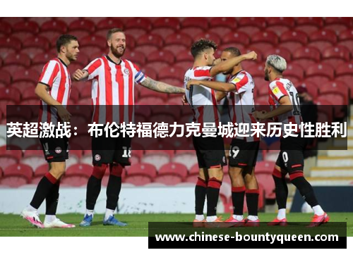 英超激战:布伦特福德力克曼城迎来历史性胜利 英超激战:布伦特福德力克曼城迎来历史性胜利