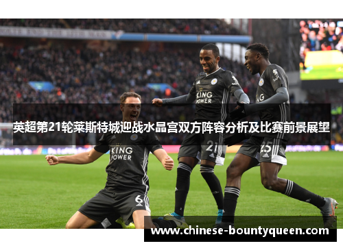 英超第21轮莱斯特城迎战水晶宫双方阵容分析及比赛前景展望