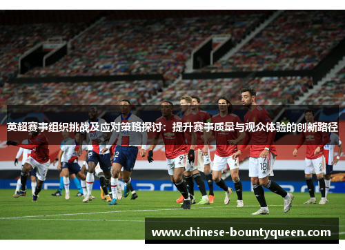 英超赛事组织挑战及应对策略探讨:提升赛事质量与观众体验的创新路径 英超赛事组织挑战及应对策略探讨:提升赛事质量与观众体验的创新路径