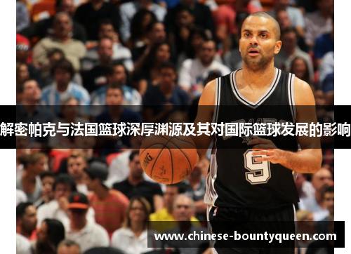 解密帕克与法国篮球深厚渊源及其对国际篮球发展的影响 解密帕克与法国篮球深厚渊源及其对国际篮球发展的影响