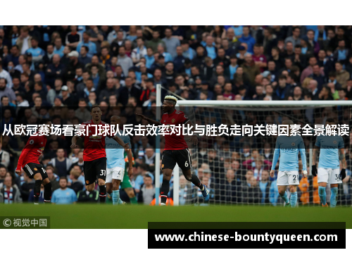 从欧冠赛场看豪门球队反击效率对比与胜负走向关键因素全景解读