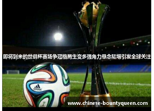 即将到来的世俱杯赛场争冠格局生变多强角力悬念陡增引发全球关注