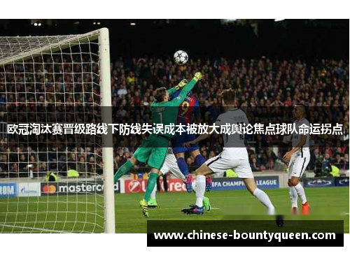 欧冠淘汰赛晋级路线下防线失误成本被放大成舆论焦点球队命运拐点