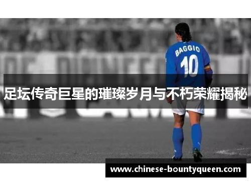 足坛传奇巨星的璀璨岁月与不朽荣耀揭秘