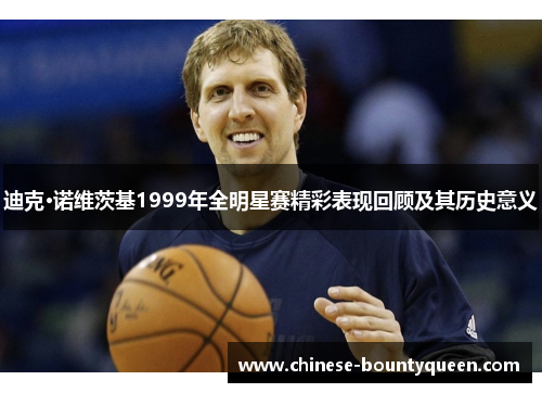 迪克·诺维茨基1999年全明星赛精彩表现回顾及其历史意义 迪克·诺维茨基1999年全明星赛精彩表现回顾及其历史意义