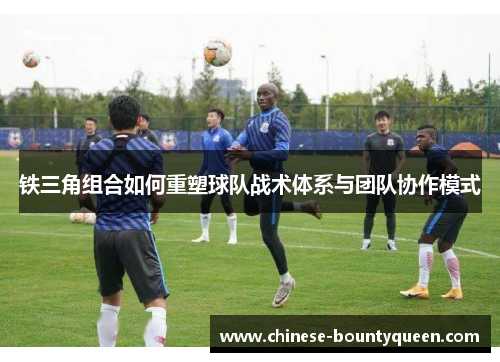 铁三角组合如何重塑球队战术体系与团队协作模式 铁三角组合如何重塑球队战术体系与团队协作模式