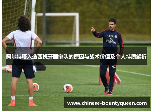 阿尔特塔入选西班牙国家队的原因与战术价值及个人特质解析 阿尔特塔入选西班牙国家队的原因与战术价值及个人特质解析