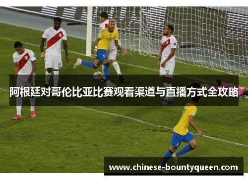 阿根廷对哥伦比亚比赛观看渠道与直播方式全攻略
