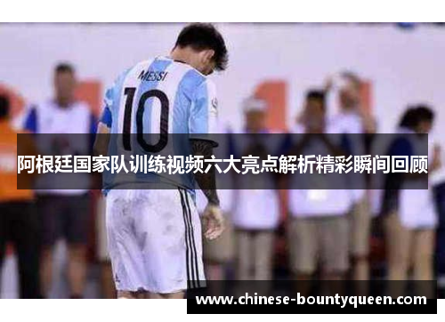 阿根廷国家队训练视频六大亮点解析精彩瞬间回顾 阿根廷国家队训练视频六大亮点解析精彩瞬间回顾