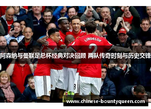 阿森纳与曼联足总杯经典对决回顾 两队传奇时刻与历史交锋