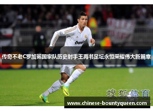 传奇不老C罗加冕国家队历史射手王再书足坛永恒荣耀伟大新篇章 传奇不老C罗加冕国家队历史射手王再书足坛永恒荣耀伟大新篇章