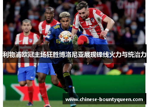 利物浦欧冠主场狂胜博洛尼亚展现锋线火力与统治力 利物浦欧冠主场狂胜博洛尼亚展现锋线火力与统治力