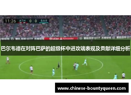 巴尔韦德在对阵巴萨的超级杯中进攻端表现及贡献详细分析
