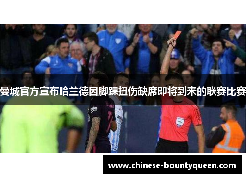 曼城官方宣布哈兰德因脚踝扭伤缺席即将到来的联赛比赛 曼城官方宣布哈兰德因脚踝扭伤缺席即将到来的联赛比赛