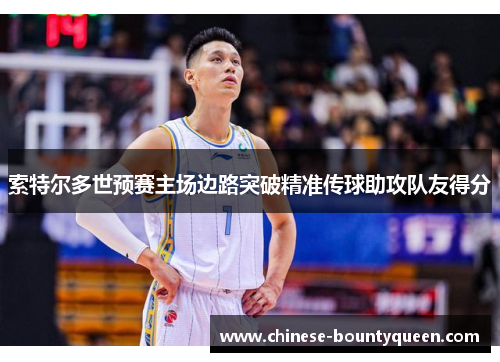 索特尔多世预赛主场边路突破精准传球助攻队友得分 索特尔多世预赛主场边路突破精准传球助攻队友得分