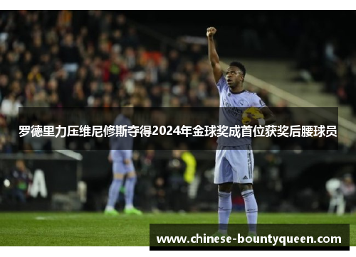 罗德里力压维尼修斯夺得2024年金球奖成首位获奖后腰球员 罗德里力压维尼修斯夺得2024年金球奖成首位获奖后腰球员