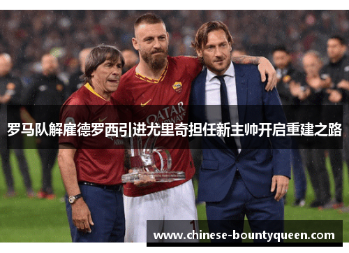 罗马队解雇德罗西引进尤里奇担任新主帅开启重建之路 罗马队解雇德罗西引进尤里奇担任新主帅开启重建之路