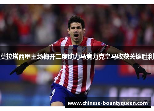 莫拉塔西甲主场梅开二度助力马竞力克皇马收获关键胜利 莫拉塔西甲主场梅开二度助力马竞力克皇马收获关键胜利