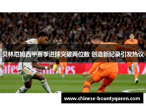 贝林厄姆西甲赛季进球突破两位数 创造新纪录引发热议