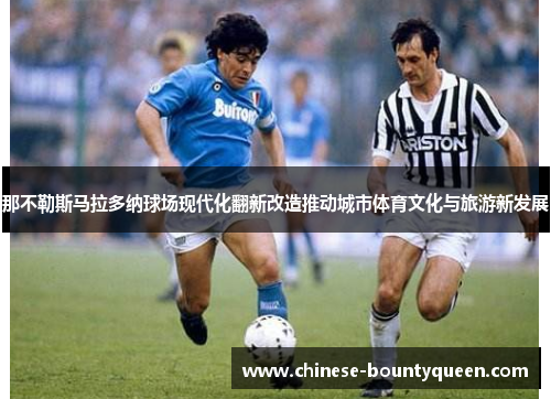 那不勒斯马拉多纳球场现代化翻新改造推动城市体育文化与旅游新发展 那不勒斯马拉多纳球场现代化翻新改造推动城市体育文化与旅游新发展