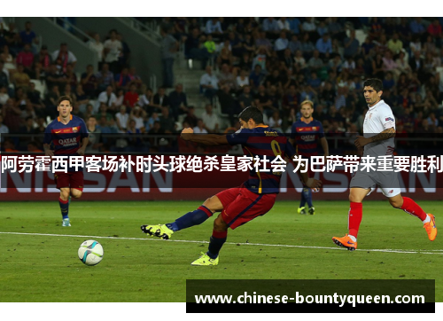 阿劳霍西甲客场补时头球绝杀皇家社会 为巴萨带来重要胜利