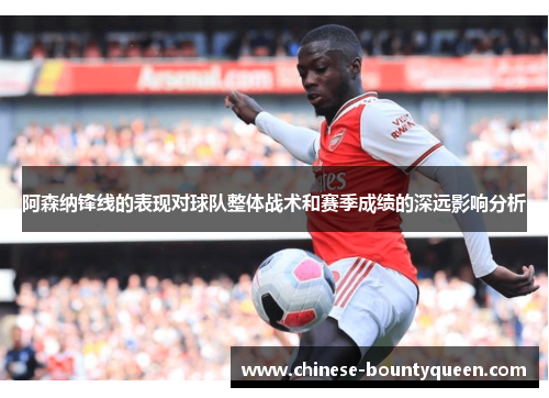 阿森纳锋线的表现对球队整体战术和赛季成绩的深远影响分析 阿森纳锋线的表现对球队整体战术和赛季成绩的深远影响分析
