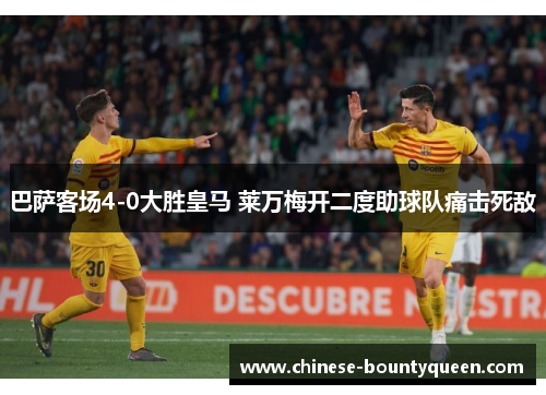 巴萨客场4-0大胜皇马 莱万梅开二度助球队痛击死敌 巴萨客场4-0大胜皇马 莱万梅开二度助球队痛击死敌