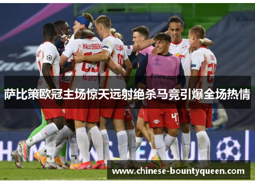 萨比策欧冠主场惊天远射绝杀马竞引爆全场热情 萨比策欧冠主场惊天远射绝杀马竞引爆全场热情