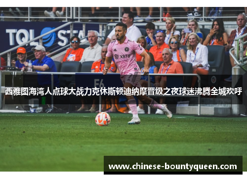 西雅图海湾人点球大战力克休斯顿迪纳摩晋级之夜球迷沸腾全城欢呼 西雅图海湾人点球大战力克休斯顿迪纳摩晋级之夜球迷沸腾全城欢呼