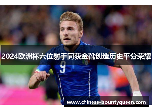 2024欧洲杯六位射手同获金靴创造历史平分荣耀 2024欧洲杯六位射手同获金靴创造历史平分荣耀