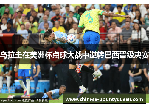 乌拉圭在美洲杯点球大战中逆转巴西晋级决赛 乌拉圭在美洲杯点球大战中逆转巴西晋级决赛