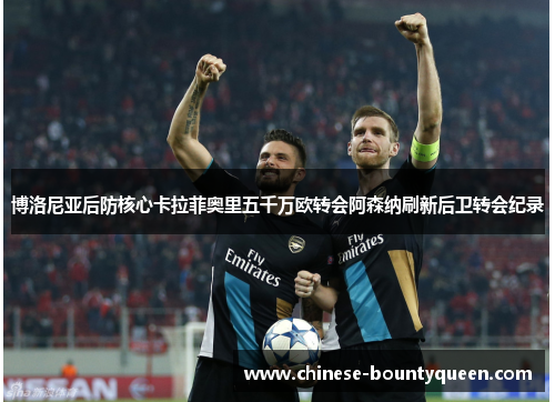 博洛尼亚后防核心卡拉菲奥里五千万欧转会阿森纳刷新后卫转会纪录 博洛尼亚后防核心卡拉菲奥里五千万欧转会阿森纳刷新后卫转会纪录