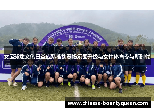 女足球迷文化日益成熟推动赛场氛围升级与女性体育参与新时代 女足球迷文化日益成熟推动赛场氛围升级与女性体育参与新时代